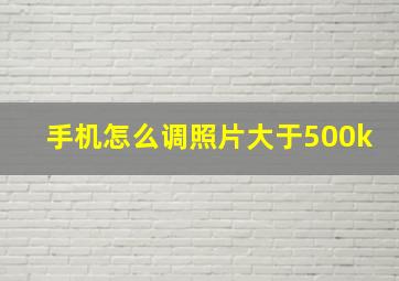 手机怎么调照片大于500k