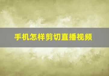 手机怎样剪切直播视频