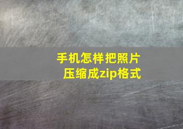 手机怎样把照片压缩成zip格式