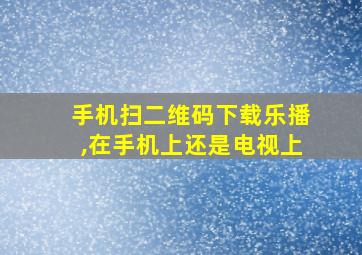 手机扫二维码下载乐播,在手机上还是电视上