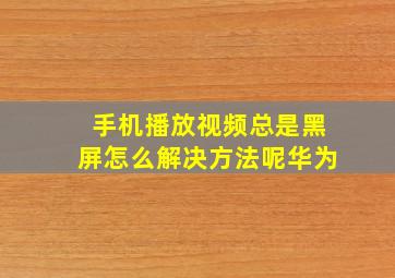 手机播放视频总是黑屏怎么解决方法呢华为