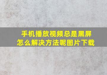 手机播放视频总是黑屏怎么解决方法呢图片下载