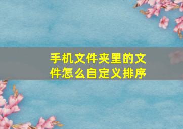 手机文件夹里的文件怎么自定义排序