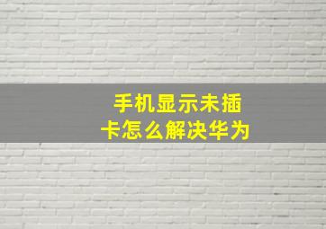 手机显示未插卡怎么解决华为