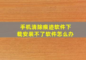 手机清除痕迹软件下载安装不了软件怎么办