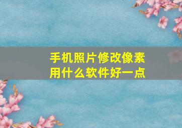 手机照片修改像素用什么软件好一点