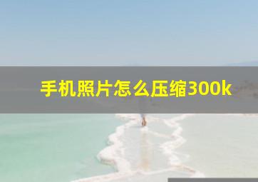 手机照片怎么压缩300k