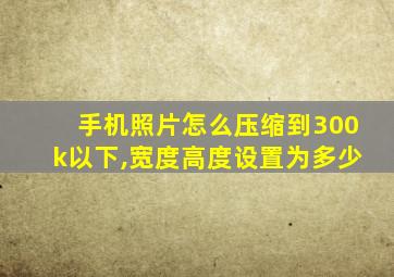 手机照片怎么压缩到300k以下,宽度高度设置为多少