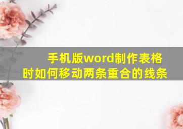 手机版word制作表格时如何移动两条重合的线条