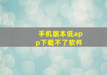 手机版本低app下载不了软件