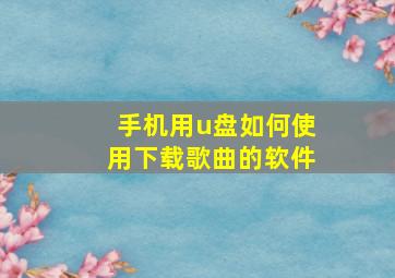 手机用u盘如何使用下载歌曲的软件