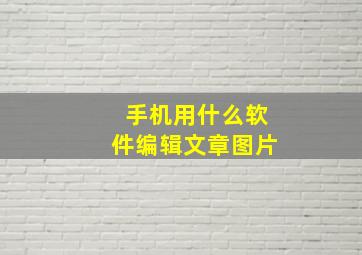 手机用什么软件编辑文章图片