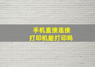 手机直接连接打印机能打印吗