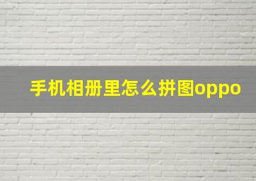 手机相册里怎么拼图oppo