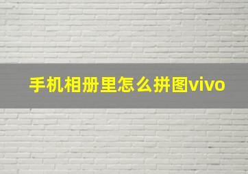 手机相册里怎么拼图vivo