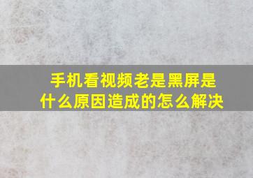 手机看视频老是黑屏是什么原因造成的怎么解决