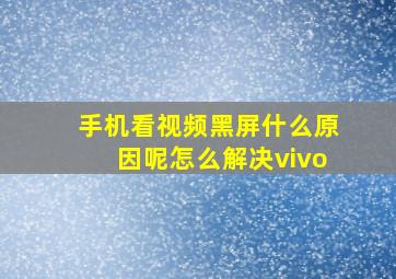 手机看视频黑屏什么原因呢怎么解决vivo