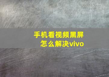 手机看视频黑屏怎么解决vivo