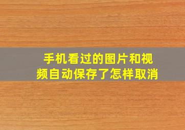 手机看过的图片和视频自动保存了怎样取消