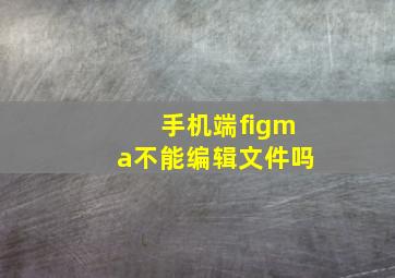 手机端figma不能编辑文件吗