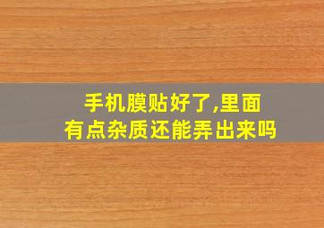 手机膜贴好了,里面有点杂质还能弄出来吗