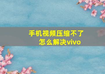 手机视频压缩不了怎么解决vivo