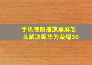 手机视频播放黑屏怎么解决呢华为荣耀30