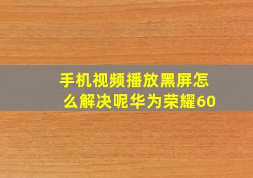 手机视频播放黑屏怎么解决呢华为荣耀60