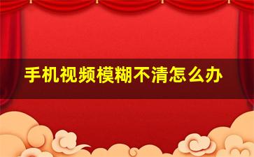 手机视频模糊不清怎么办