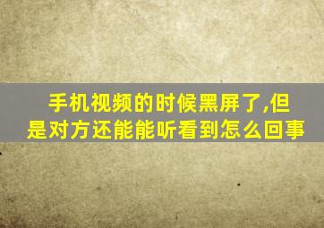 手机视频的时候黑屏了,但是对方还能能听看到怎么回事