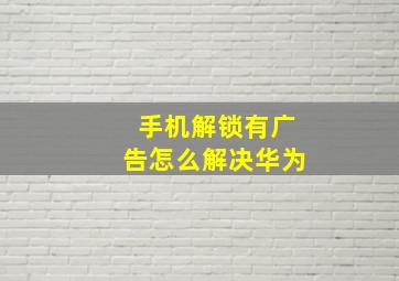 手机解锁有广告怎么解决华为