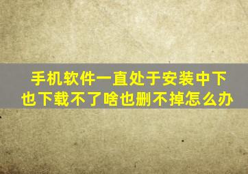 手机软件一直处于安装中下也下载不了啥也删不掉怎么办