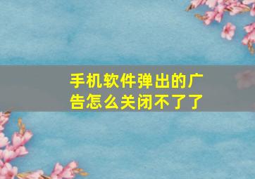 手机软件弹出的广告怎么关闭不了了