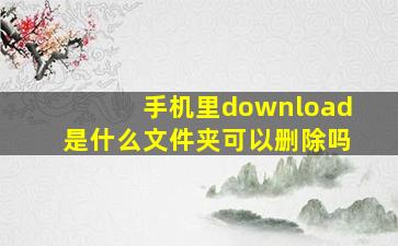 手机里download是什么文件夹可以删除吗