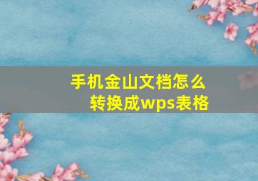 手机金山文档怎么转换成wps表格