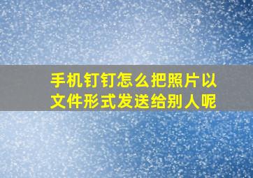 手机钉钉怎么把照片以文件形式发送给别人呢