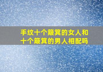 手纹十个簸箕的女人和十个簸箕的男人相配吗