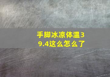 手脚冰凉体温39.4这么怎么了