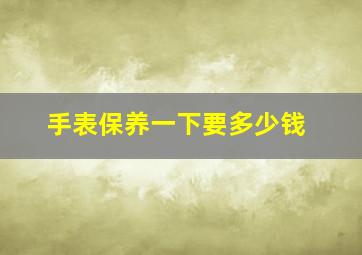 手表保养一下要多少钱