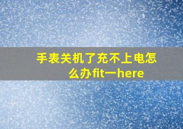 手表关机了充不上电怎么办fit一here