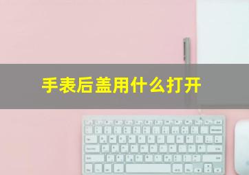 手表后盖用什么打开