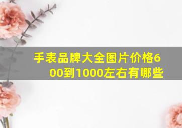 手表品牌大全图片价格600到1000左右有哪些