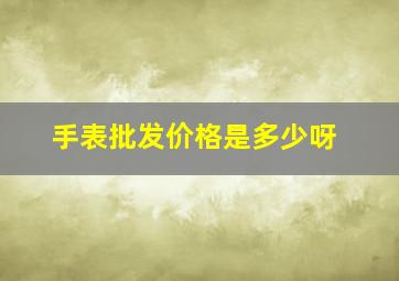 手表批发价格是多少呀