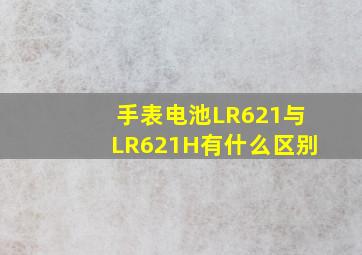 手表电池LR621与LR621H有什么区别