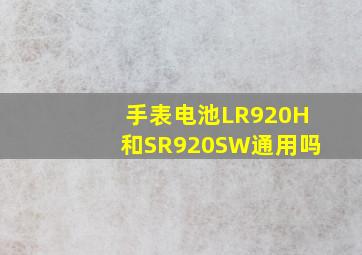 手表电池LR920H和SR920SW通用吗