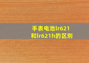 手表电池lr621和lr621h的区别