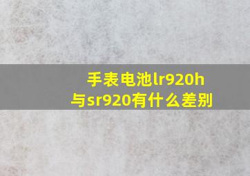 手表电池lr920h与sr920有什么差别