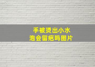 手被烫出小水泡会留疤吗图片