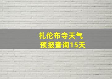 扎伦布寺天气预报查询15天