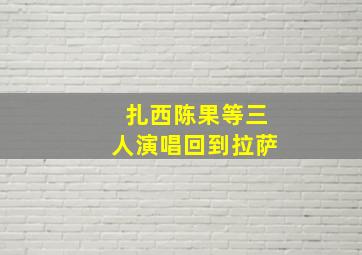 扎西陈果等三人演唱回到拉萨